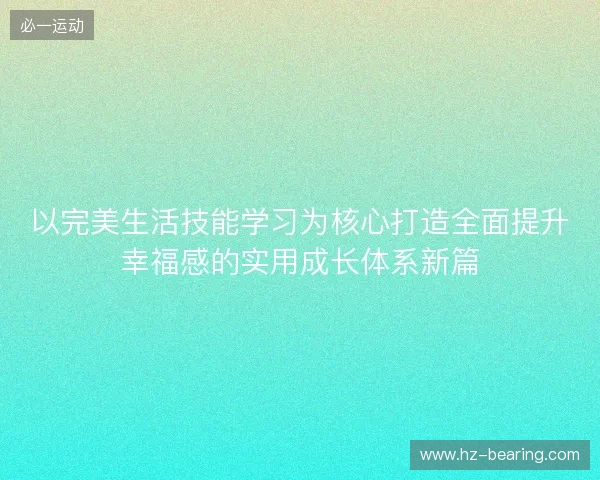 以完美生活技能学习为核心打造全面提升幸福感的实用成长体系新篇 以完美生活技能学习为核心打造全面提升幸福感的实用成长体系新篇
