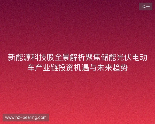新能源科技股全景解析聚焦储能光伏电动车产业链投资机遇与未来趋势 新能源科技股全景解析聚焦储能光伏电动车产业链投资机遇与未来趋势