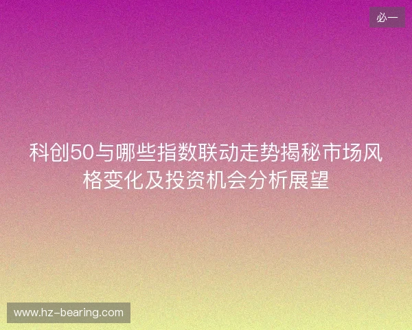 科创50与哪些指数联动走势揭秘市场风格变化及投资机会分析展望 科创50与哪些指数联动走势揭秘市场风格变化及投资机会分析展望