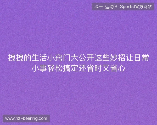 拽拽的生活小窍门大公开这些妙招让日常小事轻松搞定还省时又省心 拽拽的生活小窍门大公开这些妙招让日常小事轻松搞定还省时又省心